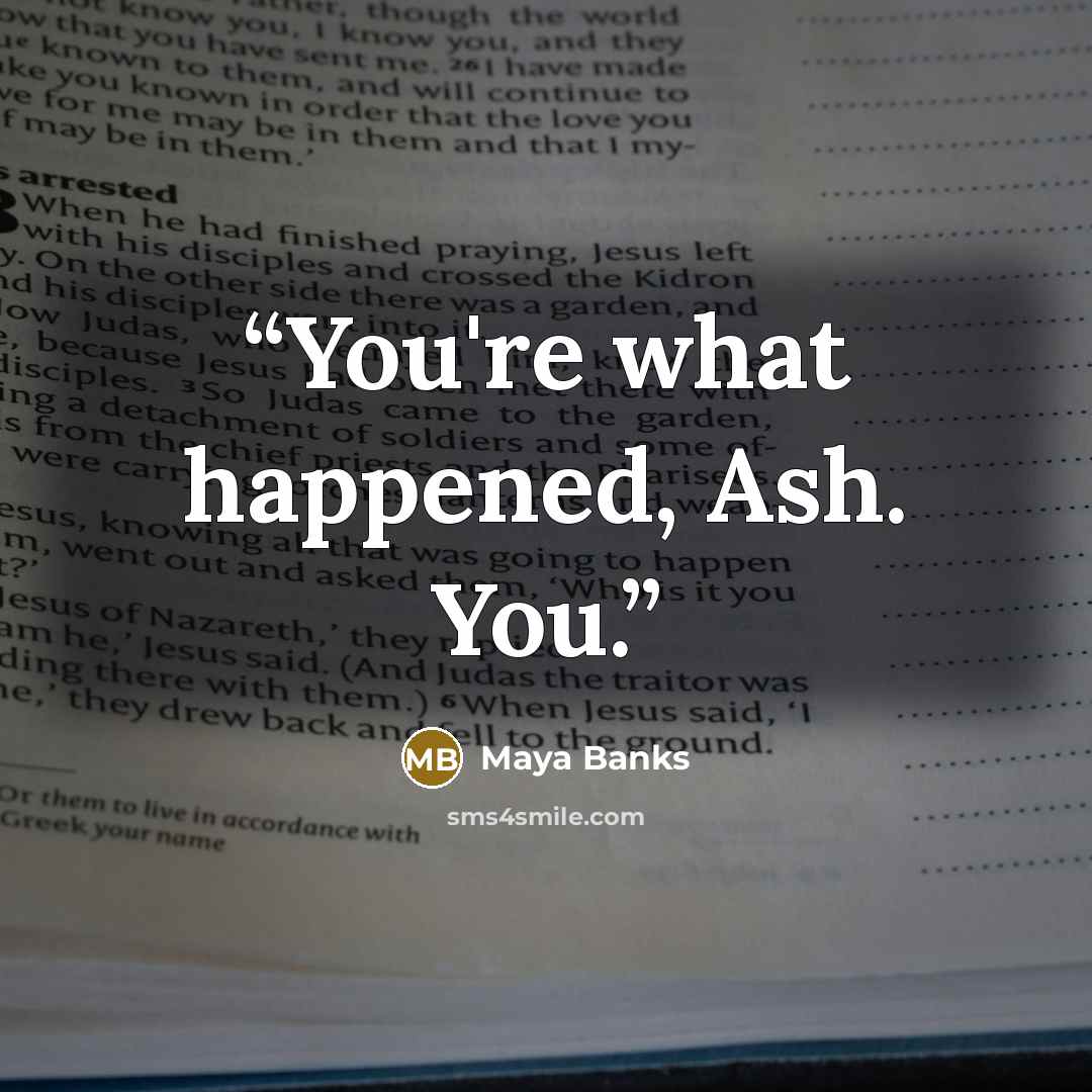 “You're what happened, Ash. You.” quote by Maya Banks