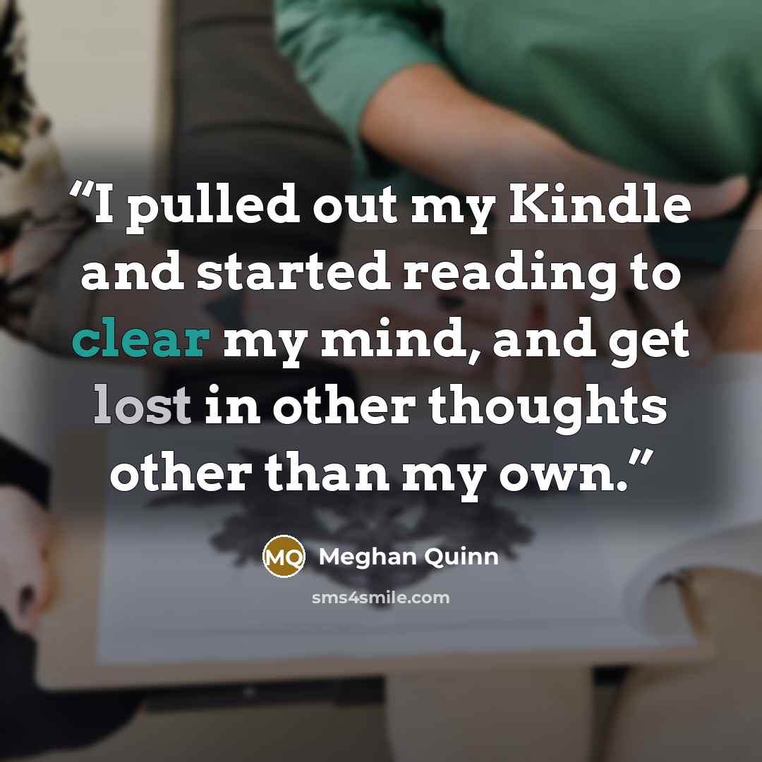 “I pulled out my Kindle and started reading to clear my mind, and get lost in other thoughts other than my own.” quote by Meghan Quinn