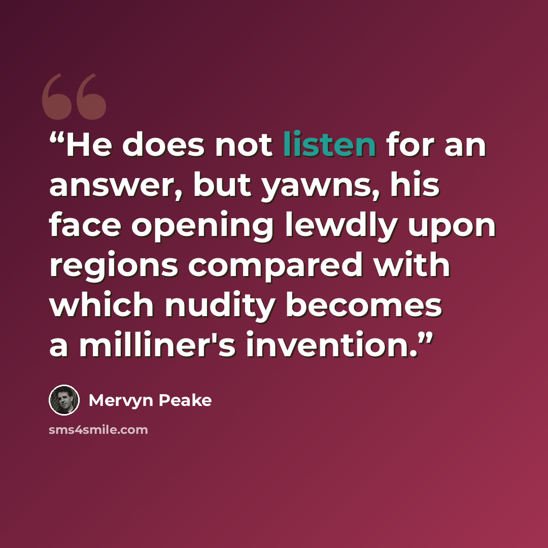 “He does not listen for an answer, but yawns, his face opening lewdly upon regions compared with which nudity becomes a milliner's invention.” quote by Mervyn Peake