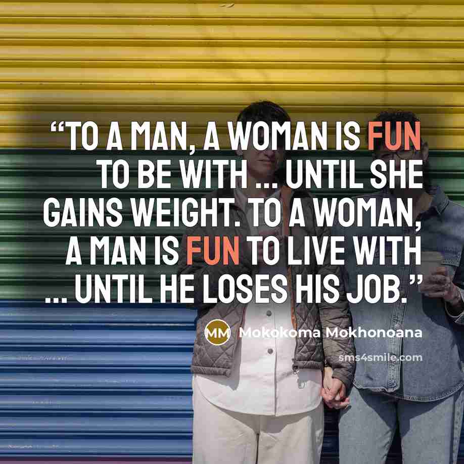 “To a man, a woman is fun to be with … until she gains weight. To a woman, a man is fun to live with … until he loses his job.” quote by Mokokoma Mokhonoana
