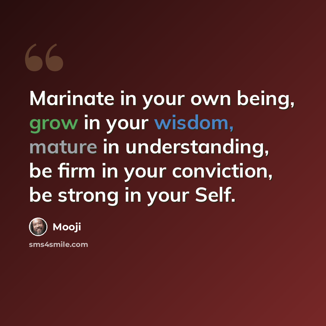 “Marinate in your own being, grow in your wisdom, mature in understanding, be firm in your conviction, be strong in your Self.” quote by Mooji