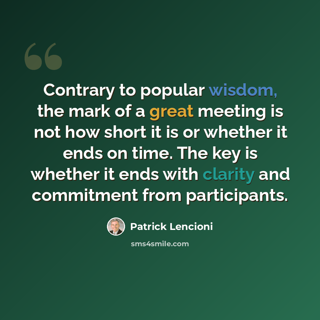 “Contrary to popular wisdom, the mark of a great meeting is not how short it is or whether it ends on time. The key is whether it ends with clarity and commitment from participants.” quote by Patrick Lencioni