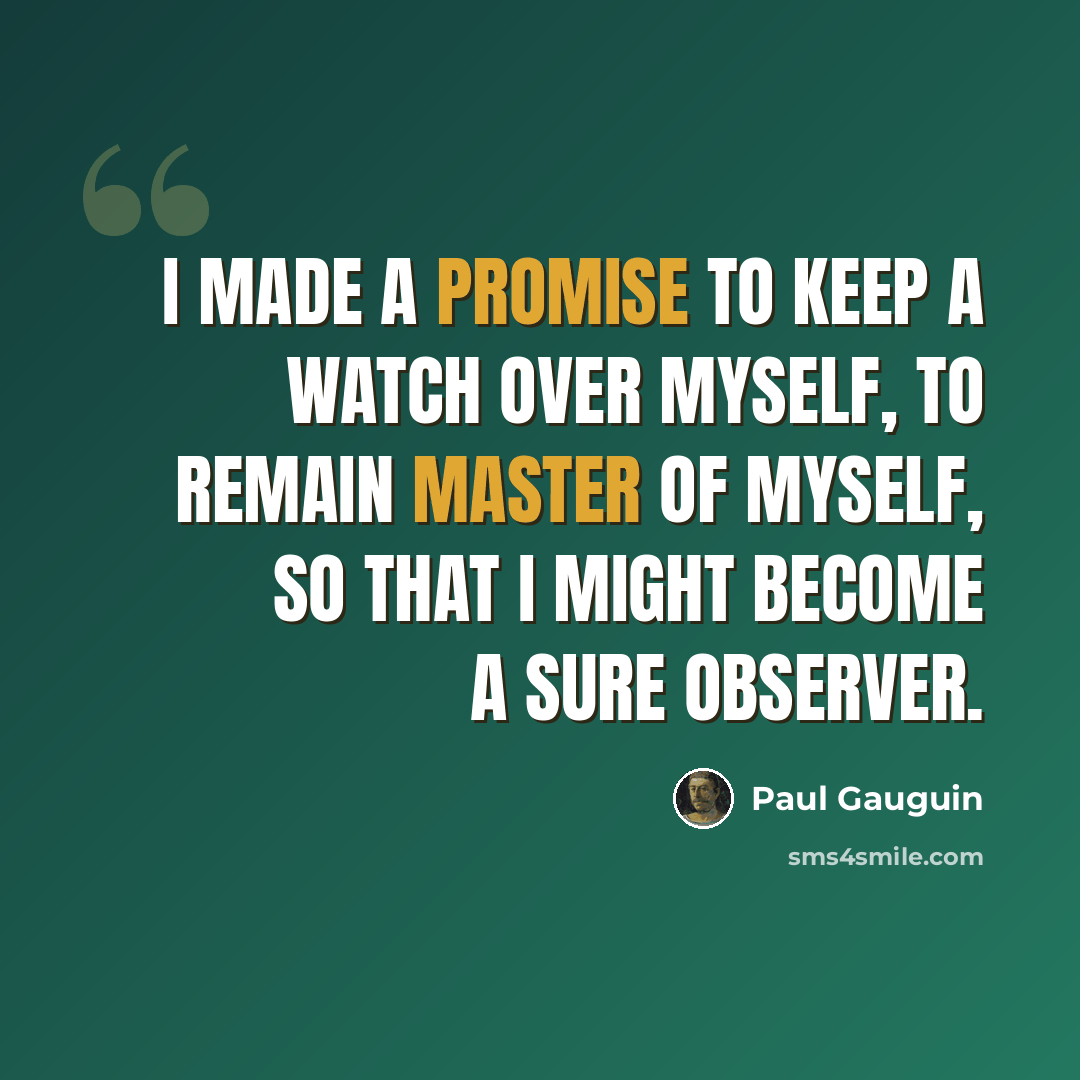 “I made a promise to keep a watch over myself, to remain master of myself, so that I might become a sure observer.” quote by Paul Gauguin