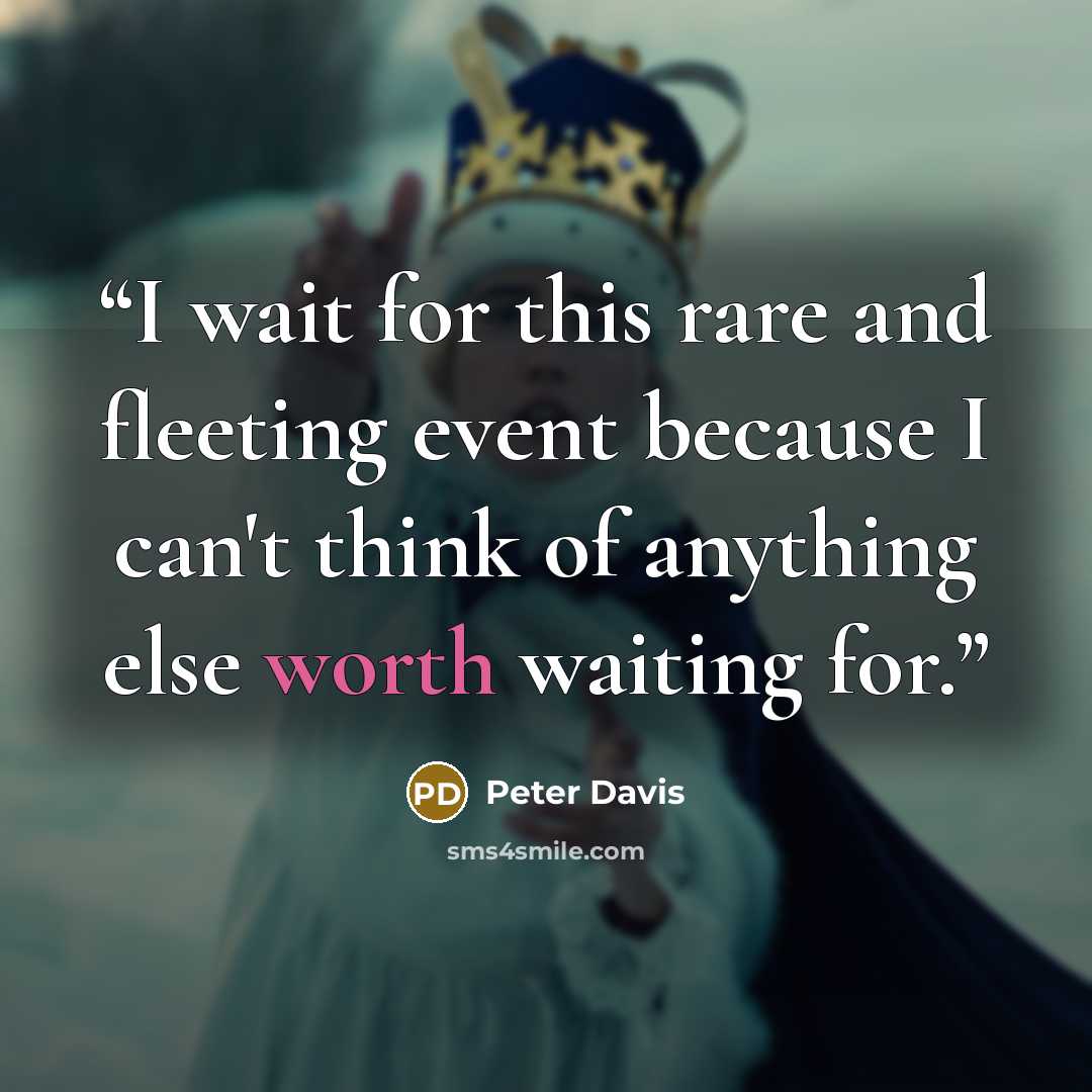 “I wait for this rare and fleeting event because I can't think of anything else worth waiting for.” quote by Peter Davis