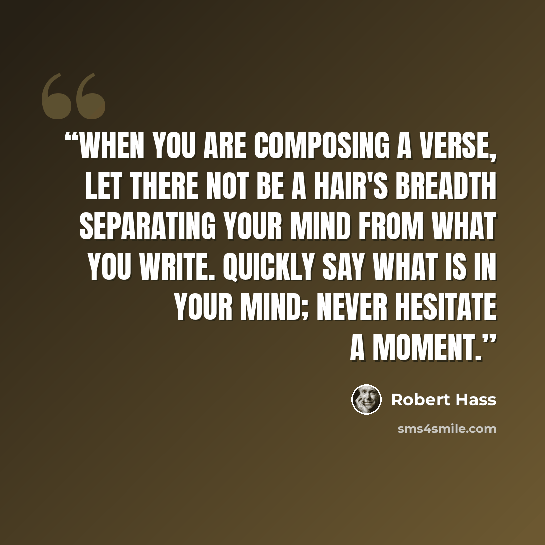 “When you are composing a verse, let there not be a hair's breadth separating your mind from what you write. Quickly say what is in your mind; never hesitate a moment.” quote by Robert Hass