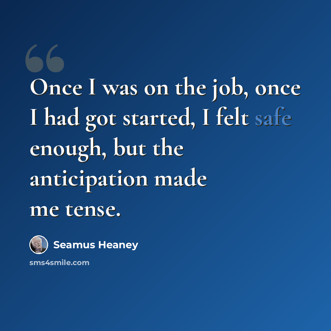 “Once I was on the job, once I had got started, I felt safe enough, but the anticipation made me tense.” quote by Seamus Heaney