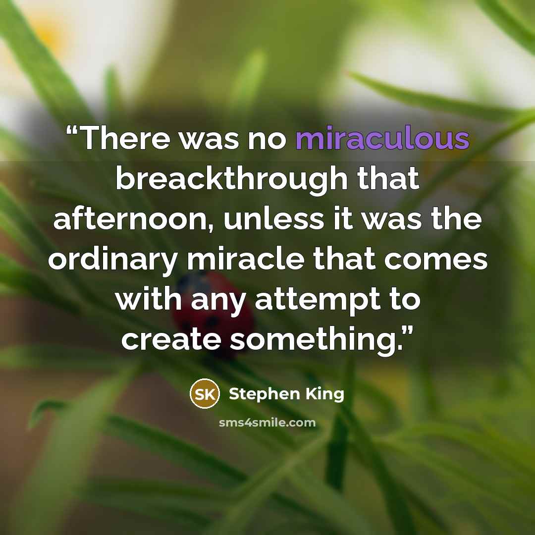 “There was no miraculous breackthrough that afternoon, unless it was the ordinary miracle that comes with any attempt to create something.” quote by Stephen King