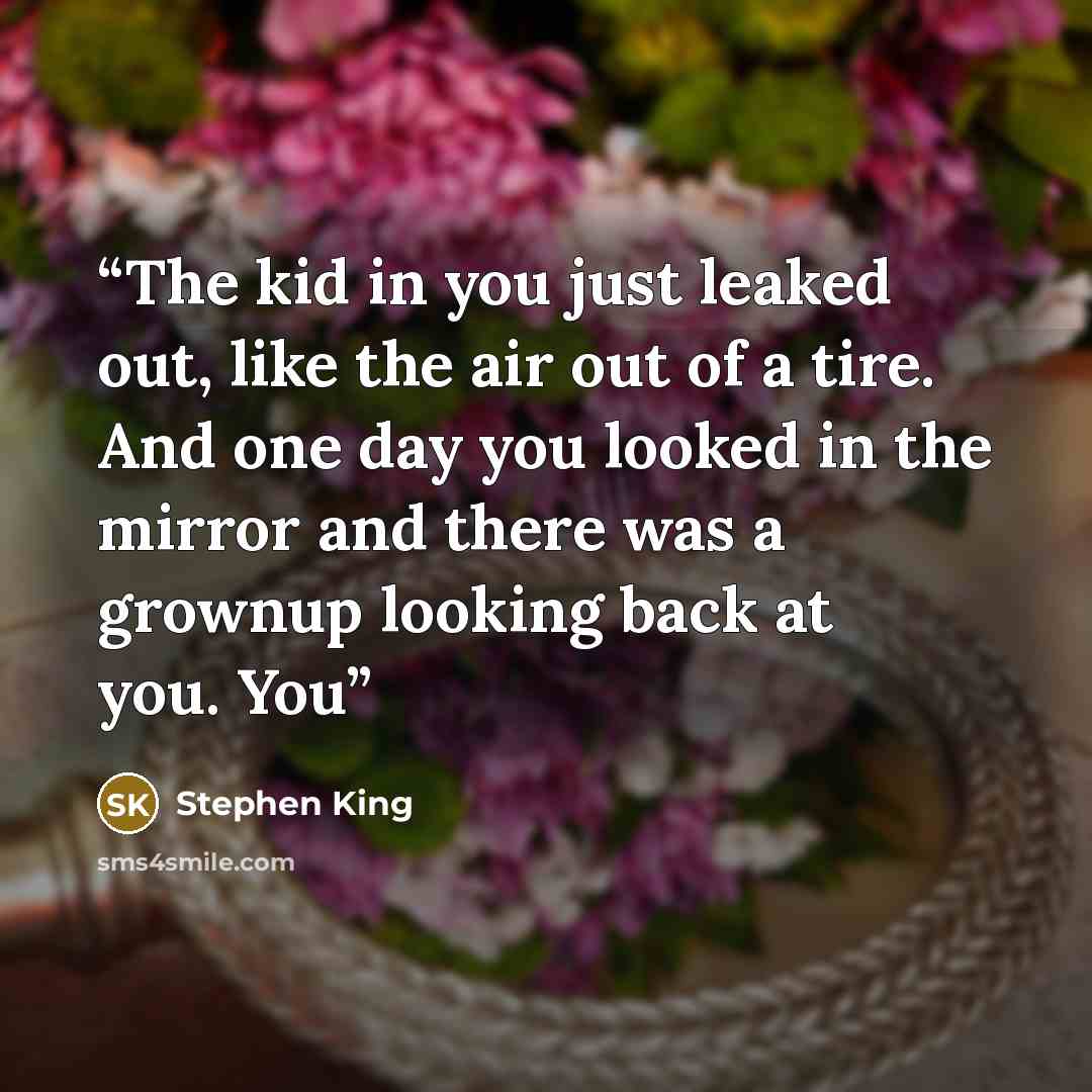 “The kid in you just leaked out, like the air out of a tire. And one day you looked in the mirror and there was a grownup looking back at you. You” quote by Stephen King