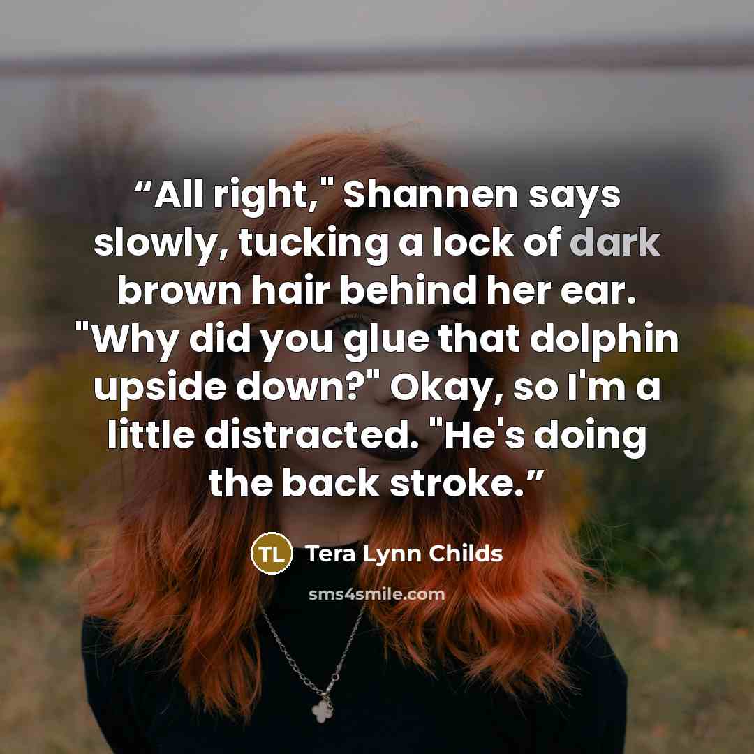 “All right," Shannen says slowly, tucking a lock of dark brown hair behind her ear. "Why did you glue that dolphin upside down?" Okay, so I'm a little distracted. "He's doing the back stroke.” quote by Tera Lynn Childs