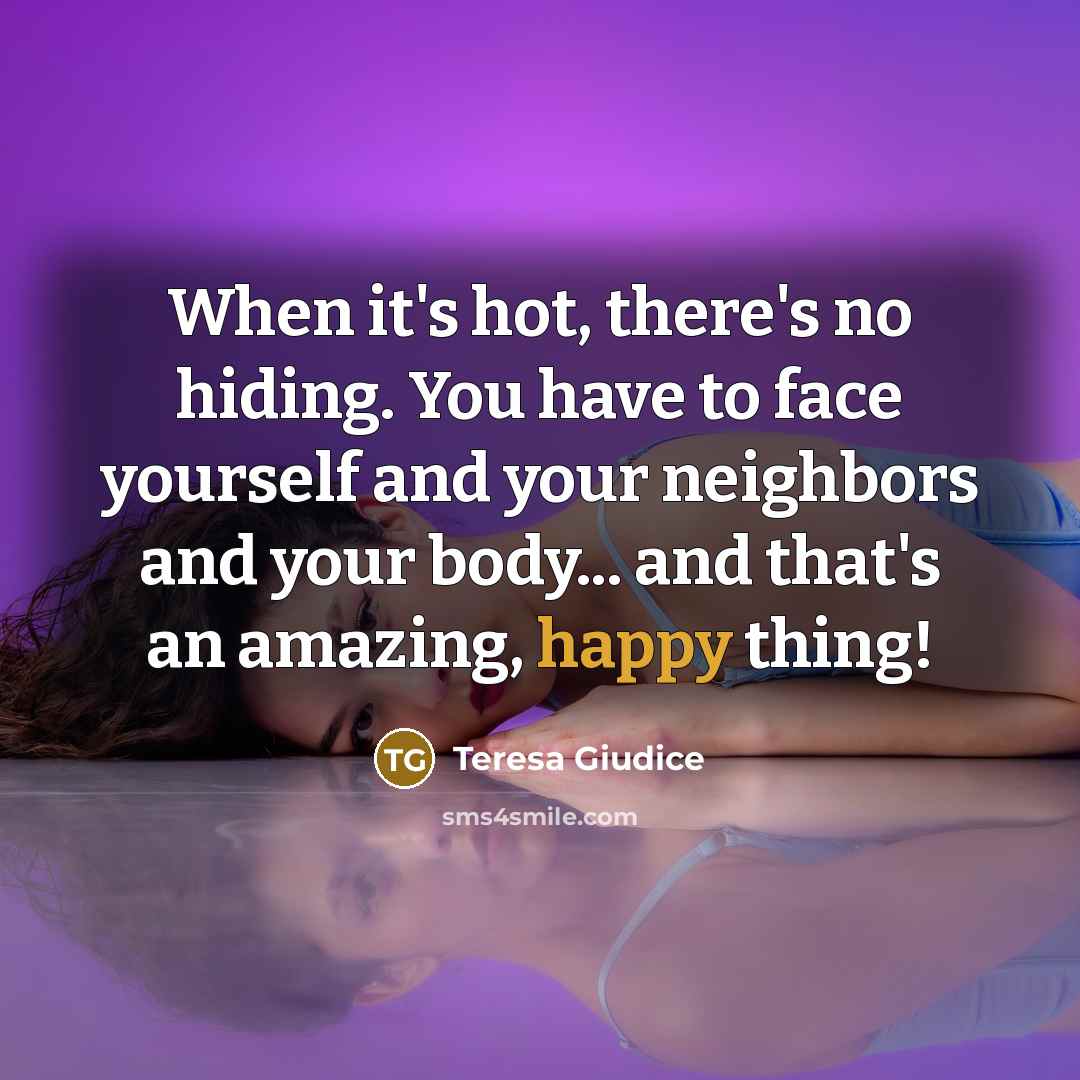 “When it's hot, there's no hiding. You have to face yourself and your neighbors and your body... and that's an amazing, happy thing!” quote by Teresa Giudice