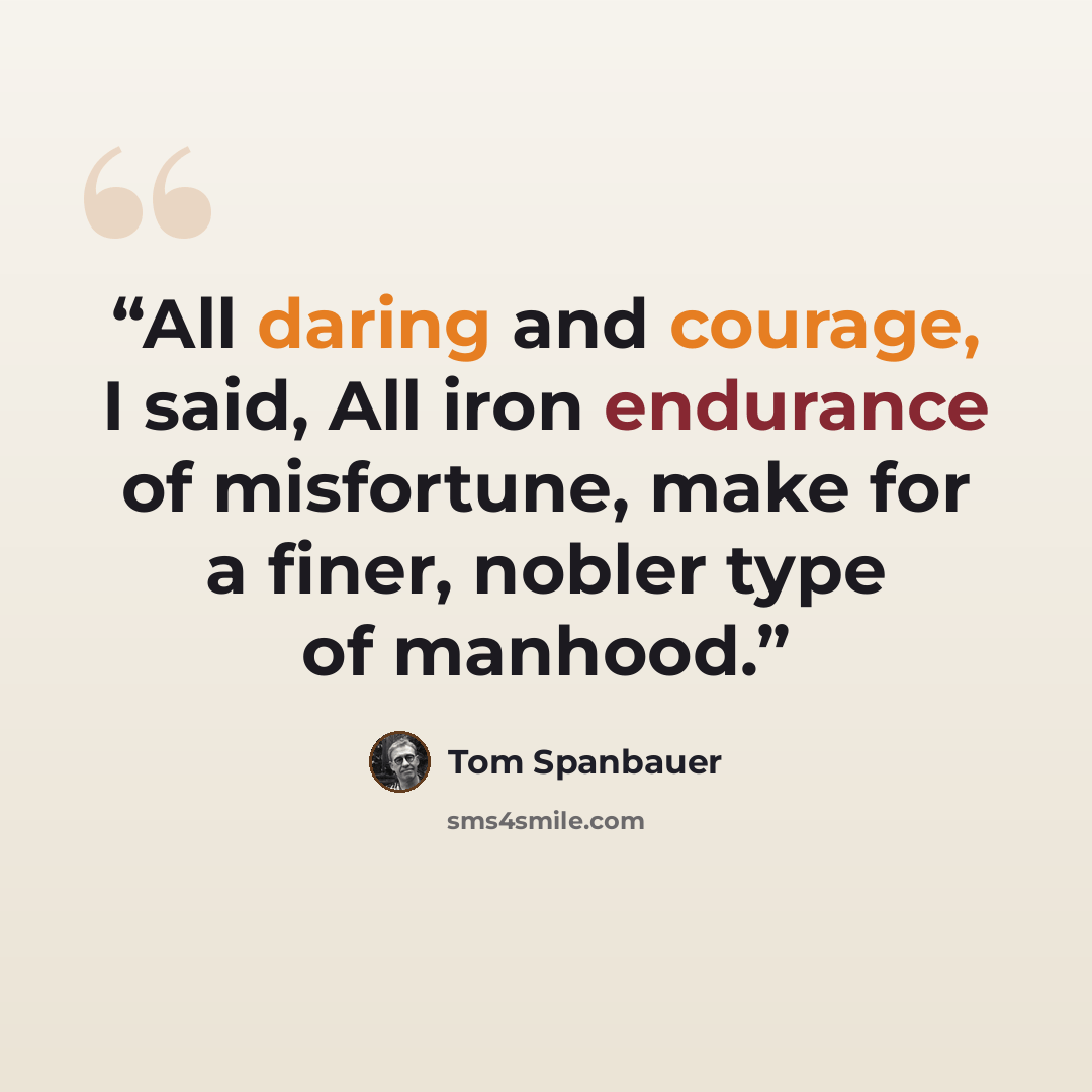 “All daring and courage, I said, All iron endurance of misfortune, make for a finer, nobler type of manhood.” quote by Tom Spanbauer