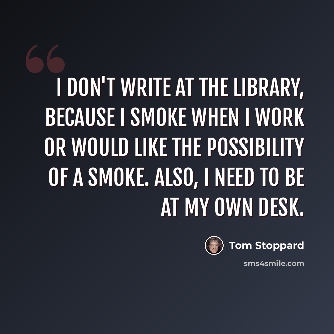 “I don't write at the library, because I smoke when I work or would like the possibility of a smoke. Also, I need to be at my own desk.” quote by Tom Stoppard