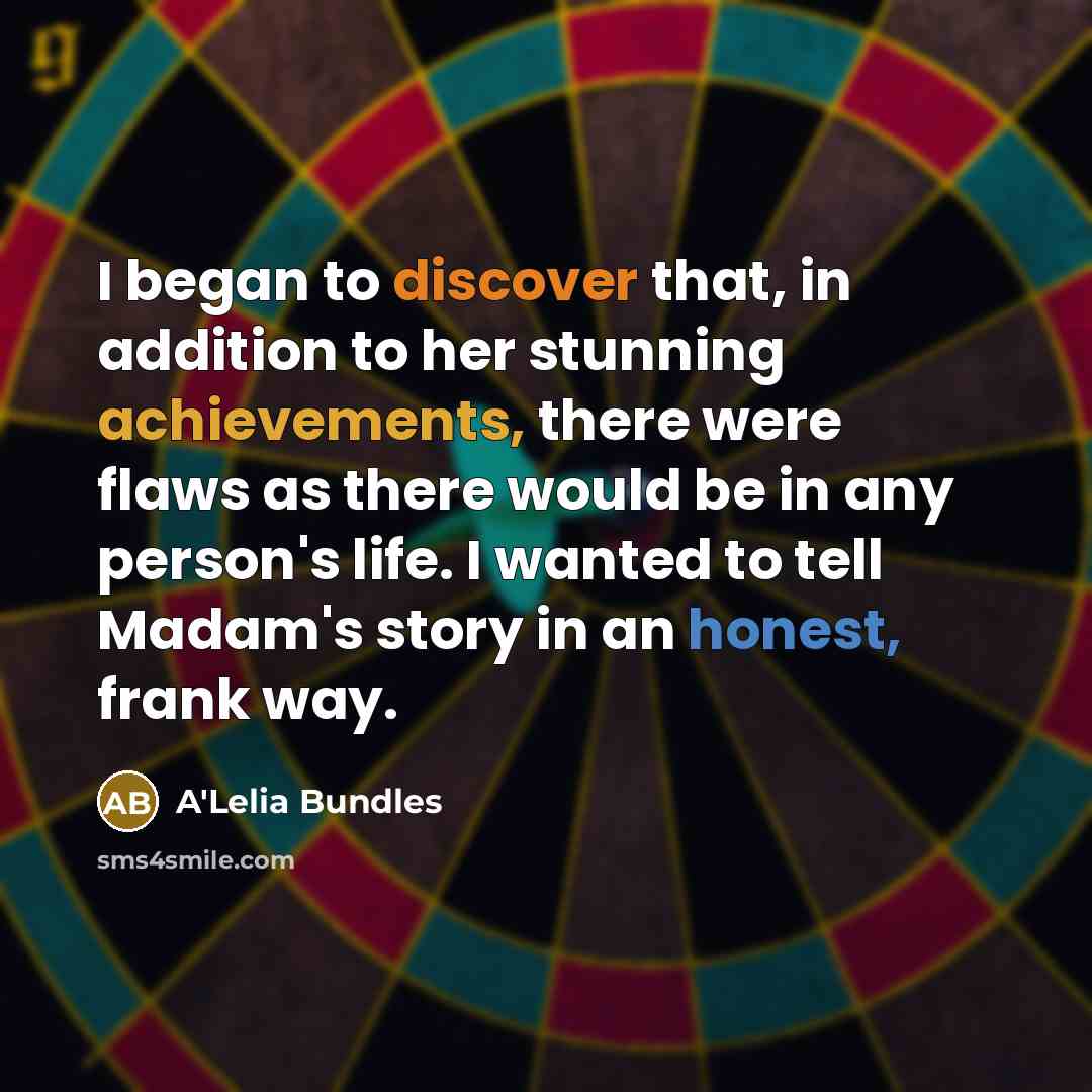 “I began to discover that, in addition to her stunning achievements, there were flaws as there would be in any person's life. I wanted to tell Madam's story in an honest, frank way.” quote by A'Lelia Bundles