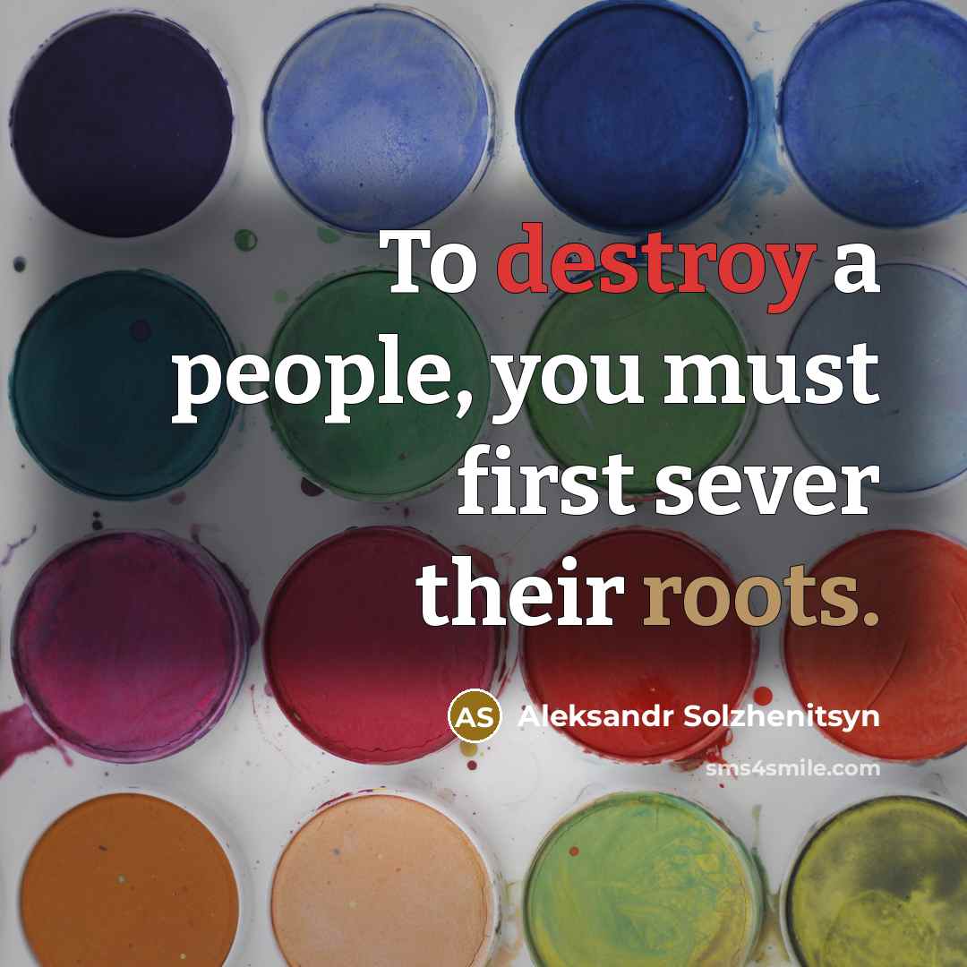 “To destroy a people, you must first sever their roots.” quote by Aleksandr Solzhenitsyn