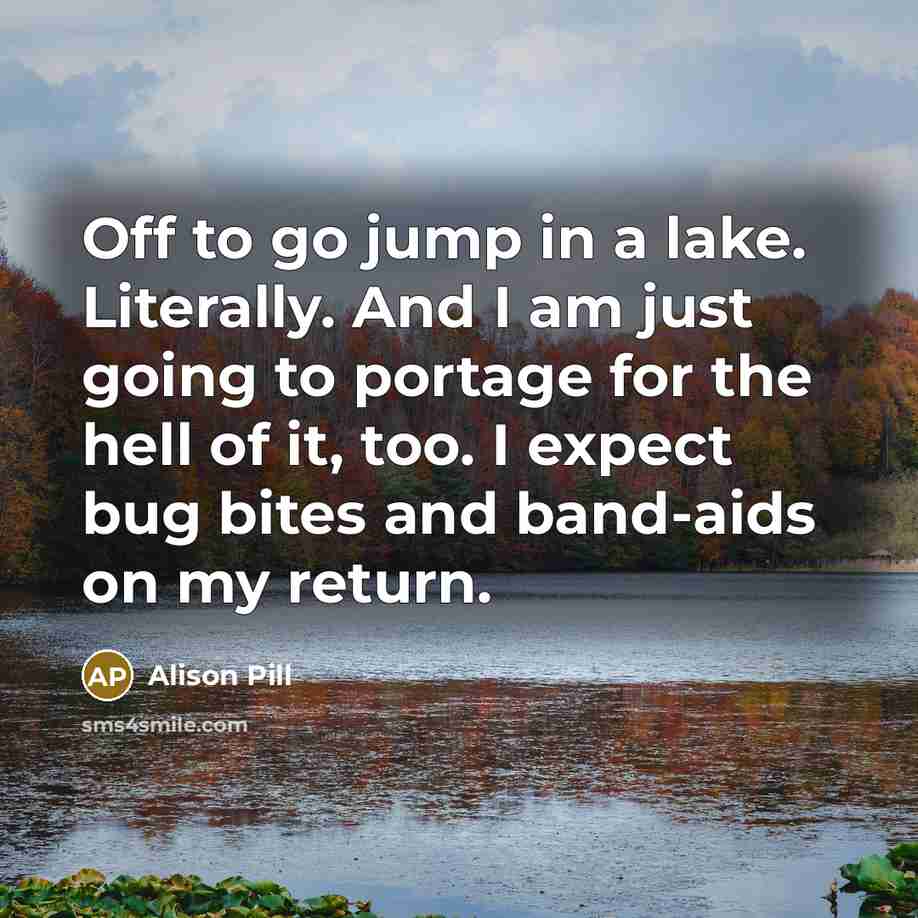 “Off to go jump in a lake. Literally. And I am just going to portage for the hell of it, too. I expect bug bites and band-aids on my return.” quote by Alison Pill