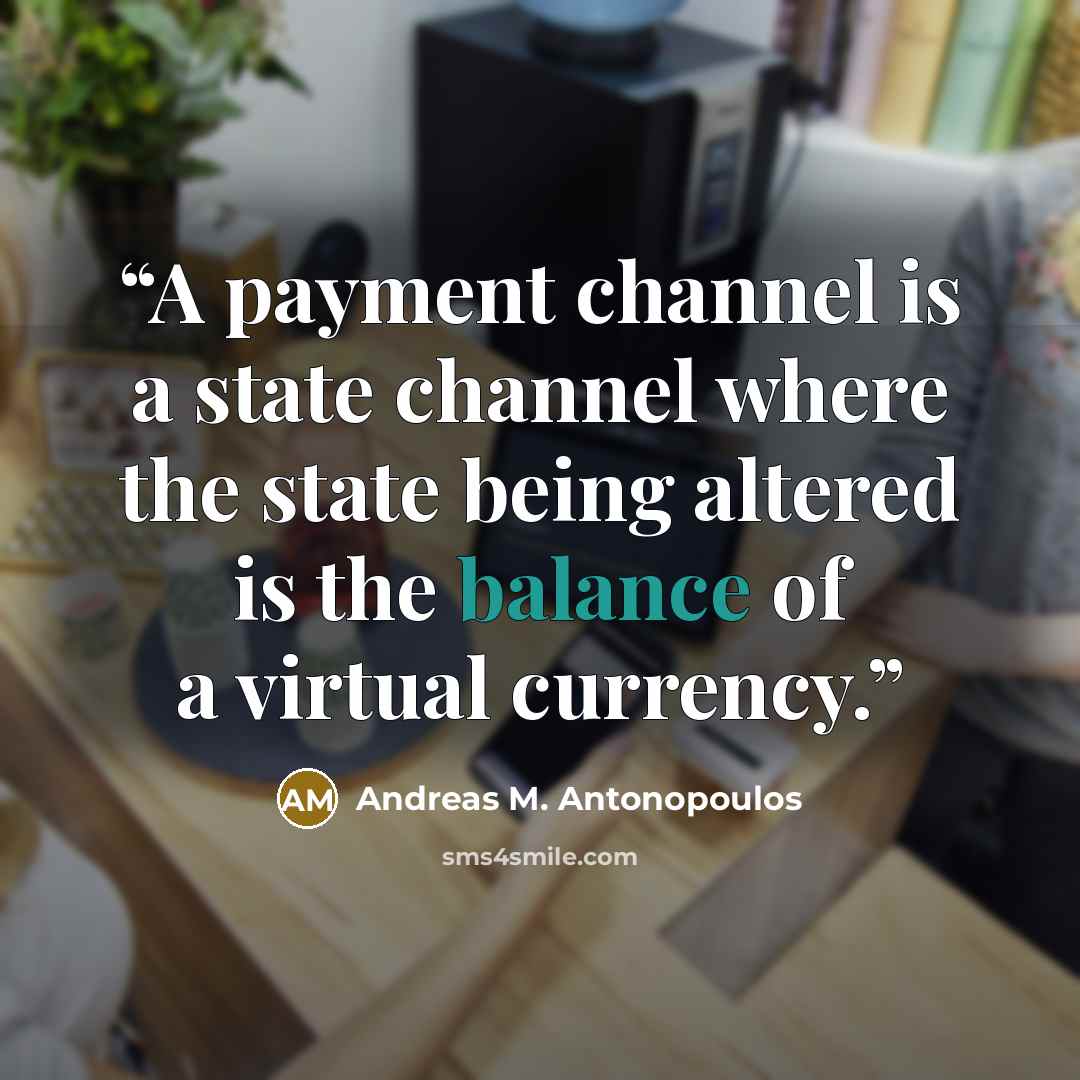 “A payment channel is a state channel where the state being altered is the balance of a virtual currency.” quote by Andreas M. Antonopoulos