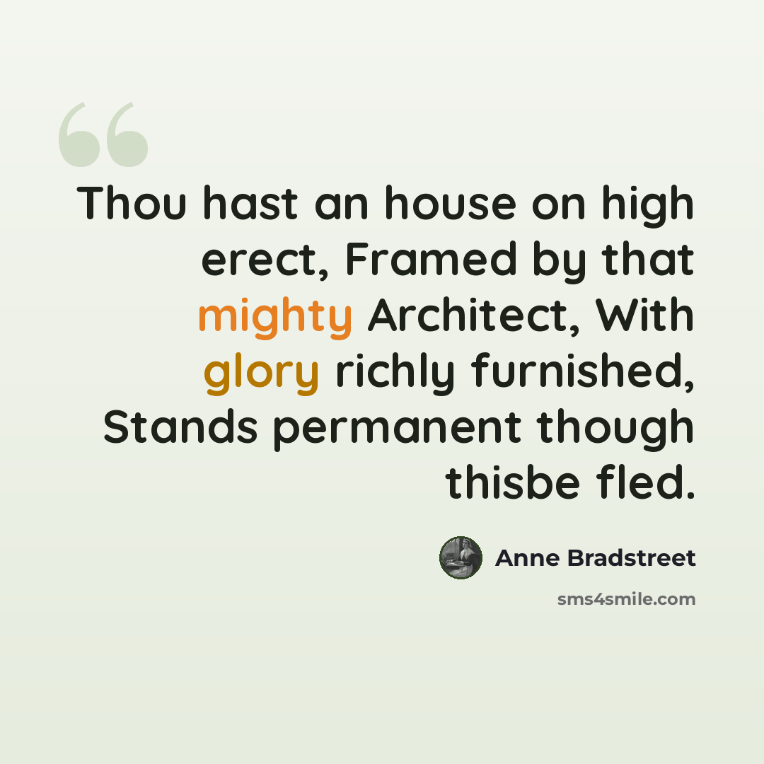 “Thou hast an house on high erect, Framed by that mighty Architect, With glory richly furnished, Stands permanent though thisbe fled.” quote by Anne Bradstreet