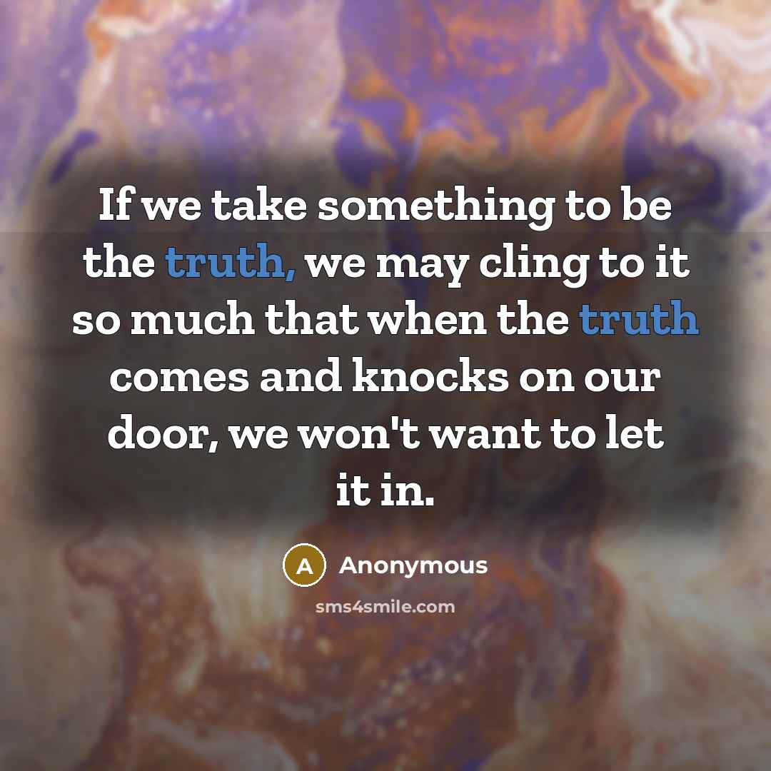 “If we take something to be the truth, we may cling to it so much that when the truth comes and knocks on our door, we won't want to let it in.” quote by Anonymous