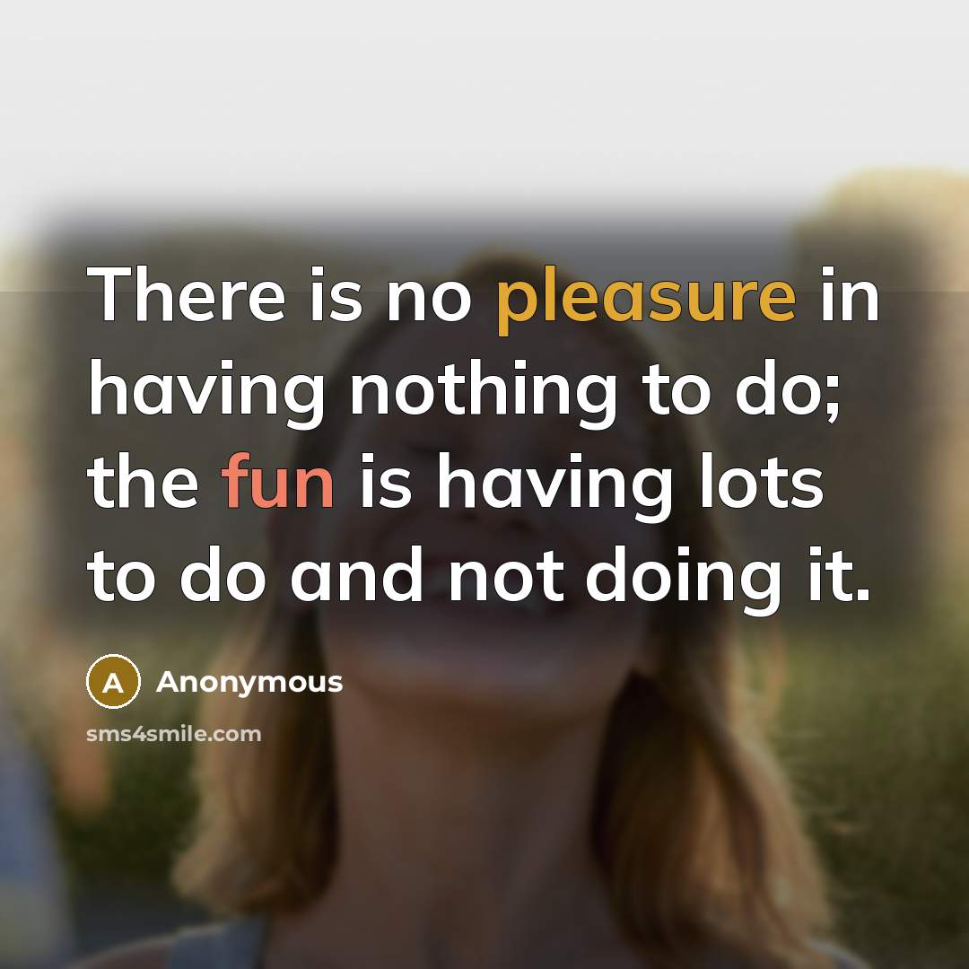 “There is no pleasure in having nothing to do; the fun is having lots to do and not doing it.” quote by Anonymous