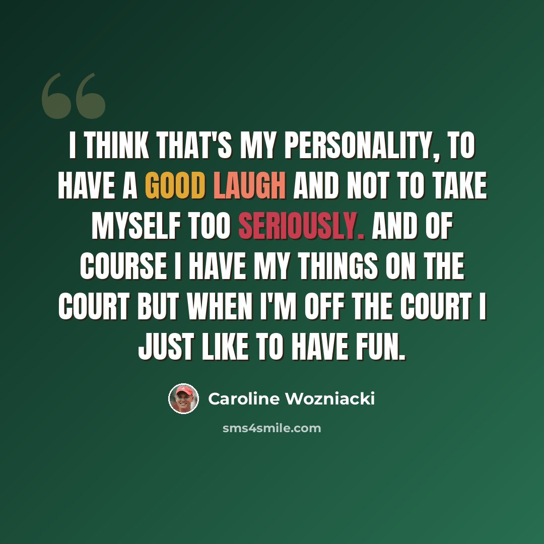 “I think that's my personality, to have a good laugh and not to take myself too seriously. And of course I have my things on the court but when I'm off the court I just like to have fun.” quote by Caroline Wozniacki