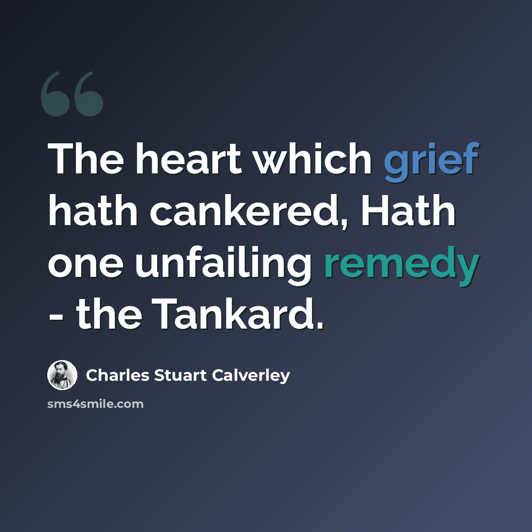 “The heart which grief hath cankered, Hath one unfailing remedy - the Tankard.” quote by Charles Stuart Calverley