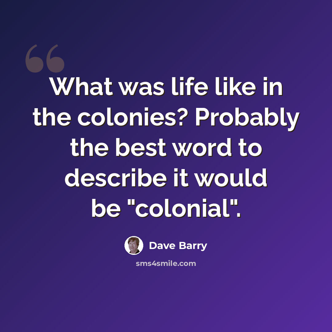 “What was life like in the colonies? Probably the best word to describe it would be "colonial".” quote by Dave Barry
