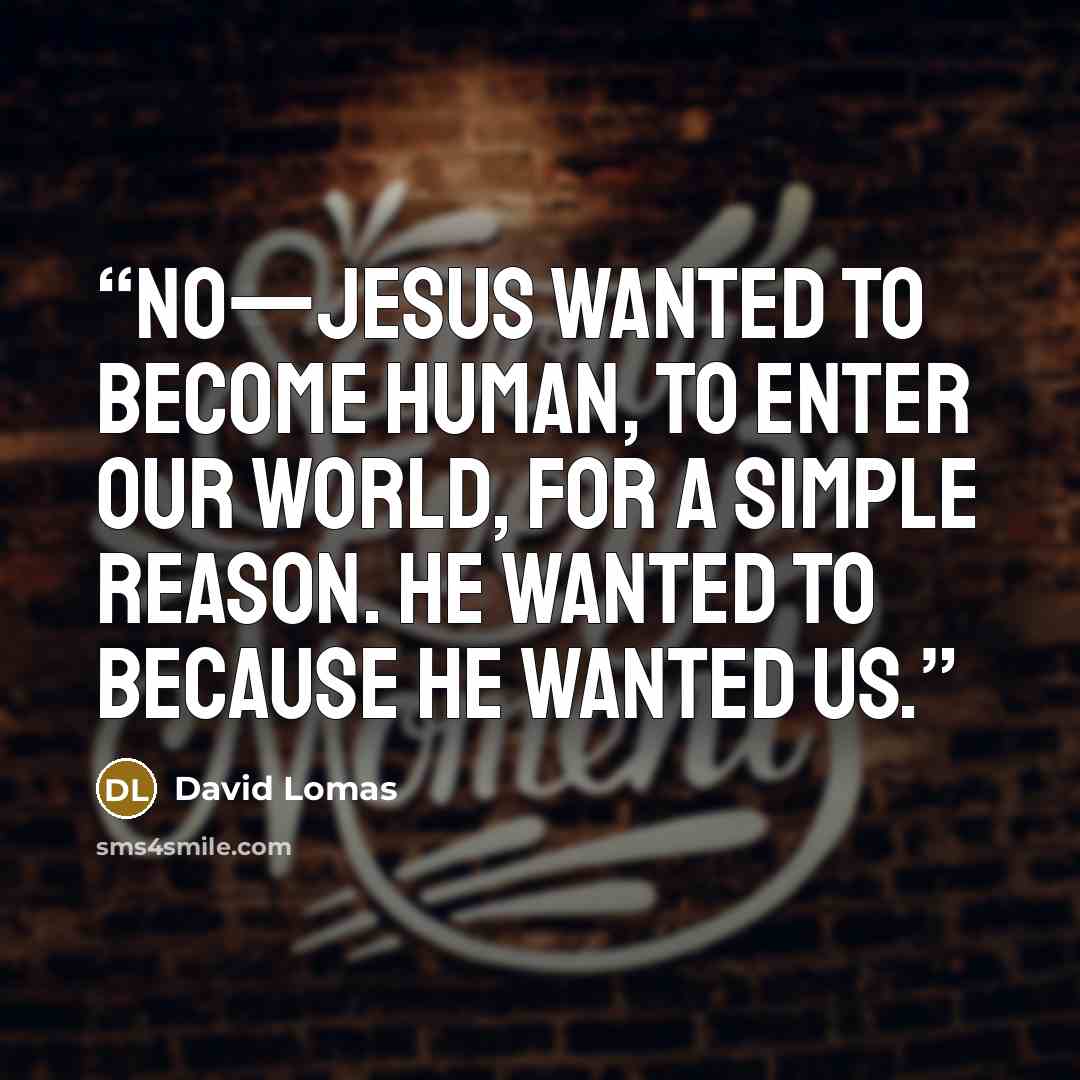 “No—Jesus wanted to become human, to enter our world, for a simple reason. He wanted to because He wanted us.” quote by David Lomas
