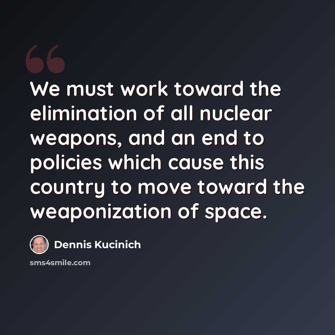 “We must work toward the elimination of all nuclear weapons, and an end to policies which cause this country to move toward the weaponization of space.” quote by Dennis Kucinich