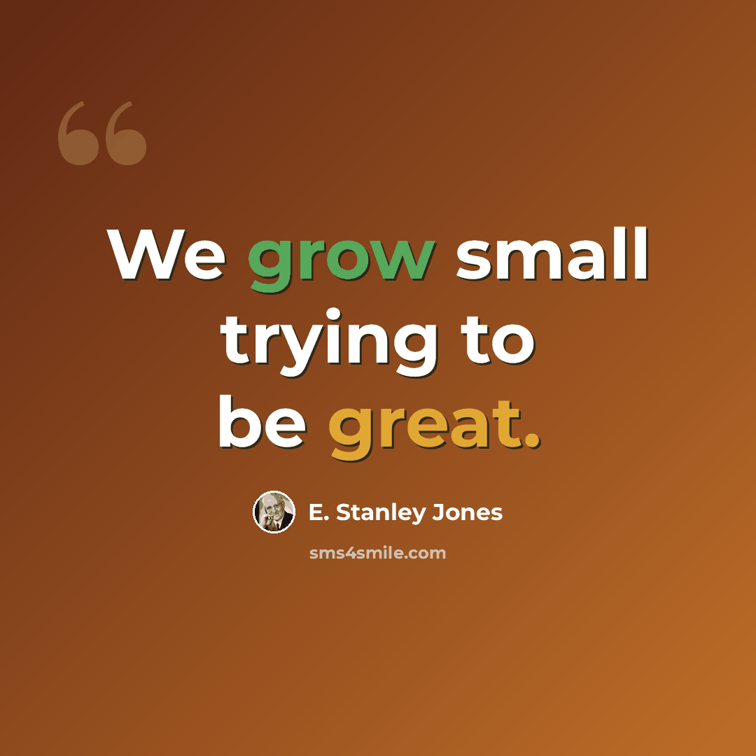 “We grow small trying to be great.” quote by E. Stanley Jones