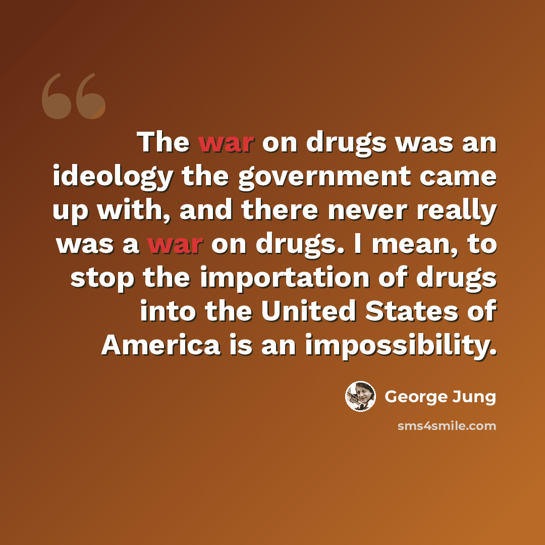 “The war on drugs was an ideology the government came up with, and there never really was a war on drugs. I mean, to stop the importation of drugs into the United States of America is an impossibility.” quote by George Jung