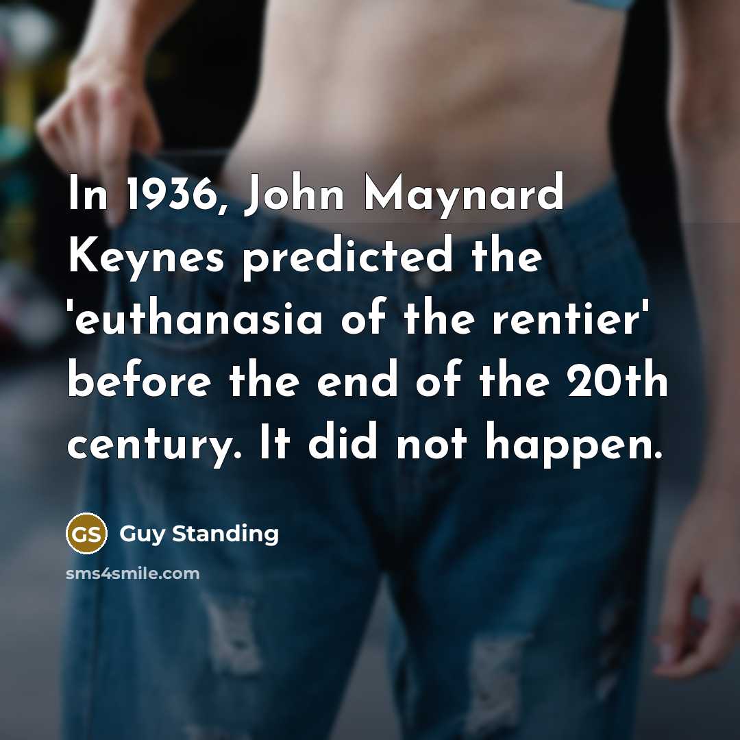 “In 1936, John Maynard Keynes predicted the 'euthanasia of the rentier' before the end of the 20th century. It did not happen.” quote by Guy Standing