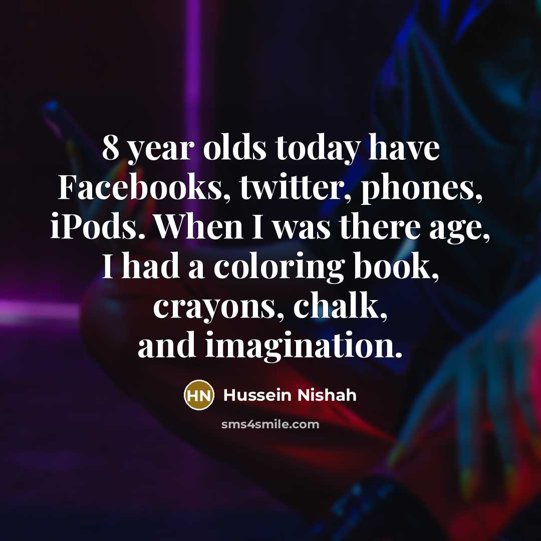 “8 year olds today have Facebooks, twitter, phones, iPods. When I was there age, I had a coloring book, crayons, chalk, and imagination.” quote by Hussein Nishah