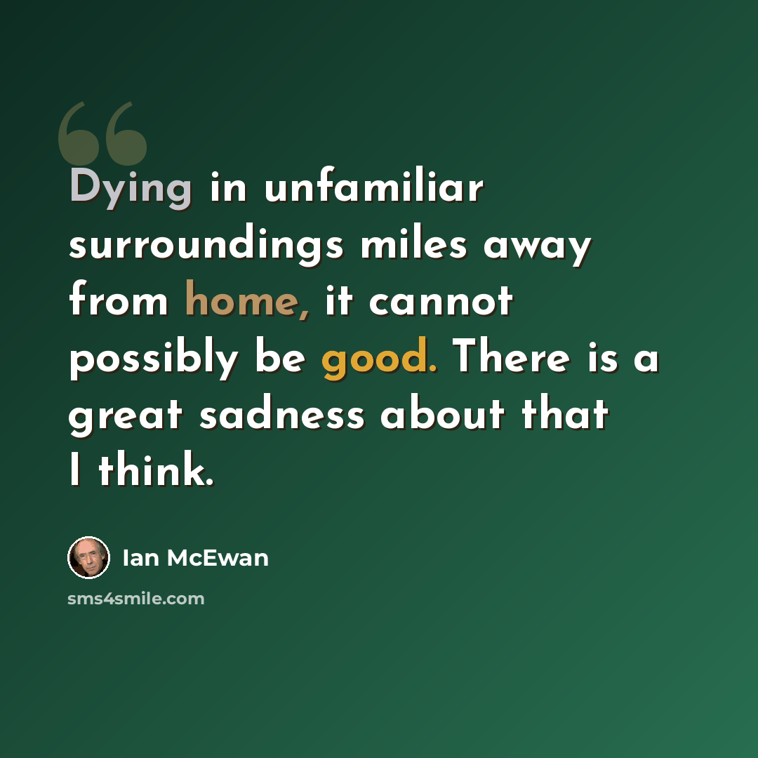 “Dying in unfamiliar surroundings miles away from home, it cannot possibly be good. There is a great sadness about that I think.” quote by Ian Mcewan