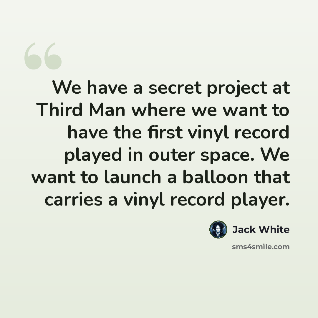 “We have a secret project at Third Man where we want to have the first vinyl record played in outer space. We want to launch a balloon that carries a vinyl record player.” quote by Jack White