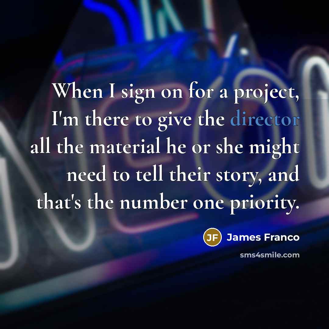 “When I sign on for a project, I'm there to give the director all the material he or she might need to tell their story, and that's the number one priority.” quote by James Franco