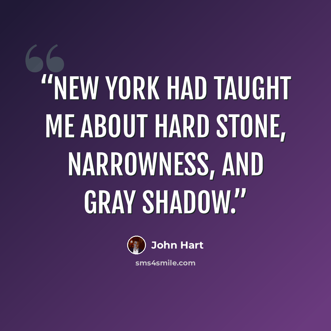 “New York had taught me about hard stone, narrowness, and gray shadow.” quote by John Hart
