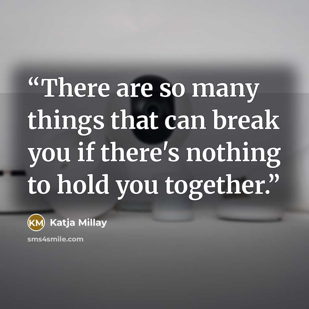 “There are so many things that can break you if there's nothing to hold you together.” quote by Katja Millay