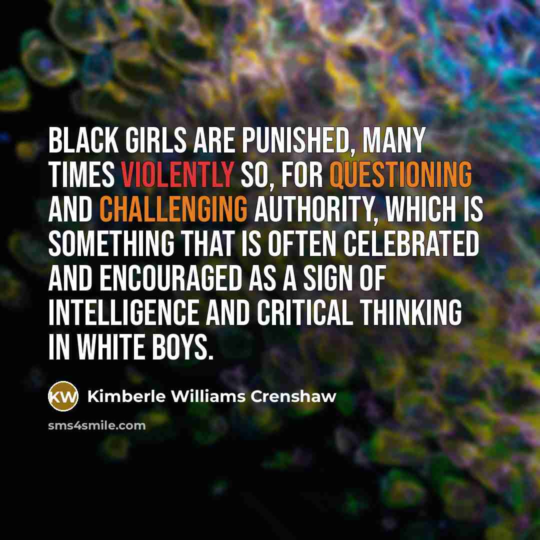 “Black girls are punished, many times violently so, for questioning and challenging authority, which is something that is often celebrated and encouraged as a sign of intelligence and critical thinking in white boys.” quote by Kimberle Williams Crenshaw