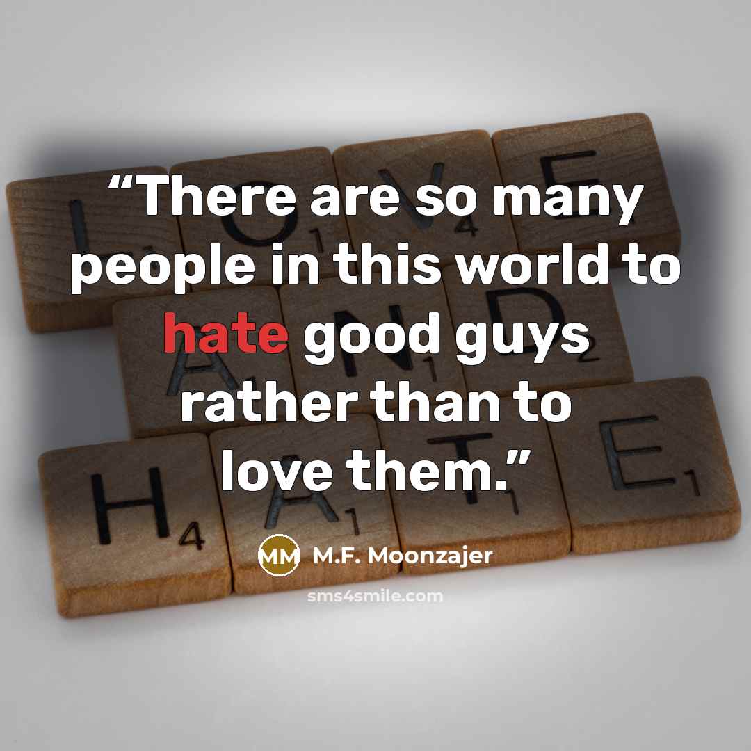 “There are so many people in this world to hate good guys rather than to love them.” quote by M.F. Moonzajer