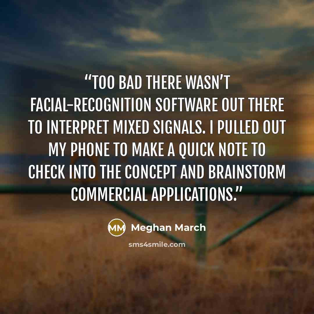 “Too bad there wasn’t facial-recognition software out there to interpret mixed signals. I pulled out my phone to make a quick note to check into the concept and brainstorm commercial applications.” quote by Meghan March