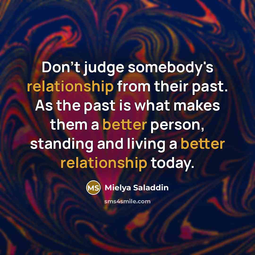 “Don't judge somebody's relationship from their past. As the past is what makes them a better person, standing and living a better relationship today.” quote by Mielya Saladdin