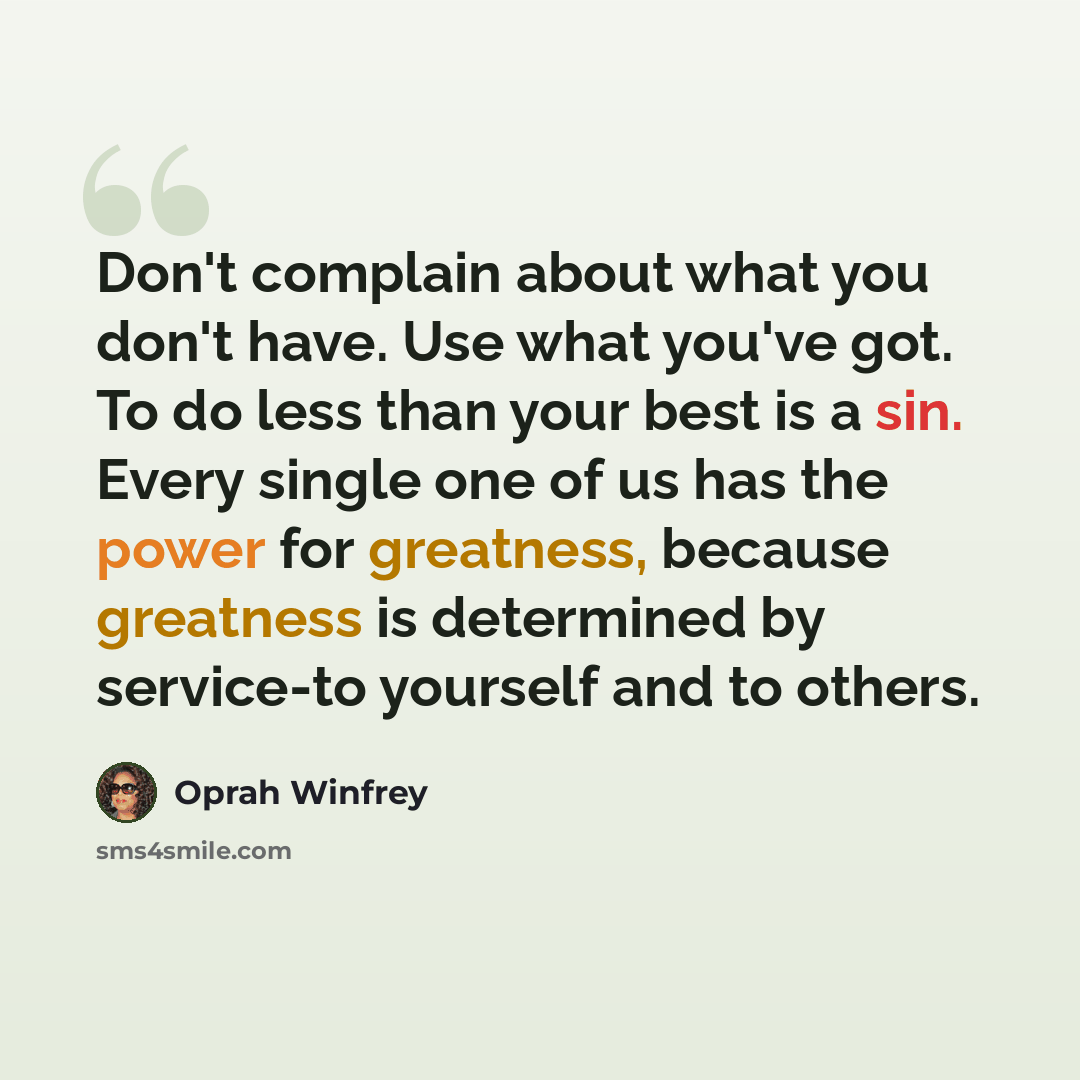 “Don't complain about what you don't have. Use what you've got. To do less than your best is a sin. Every single one of us has the power for greatness, because greatness is determined by service-to yourself and to others.” quote by Oprah Winfrey