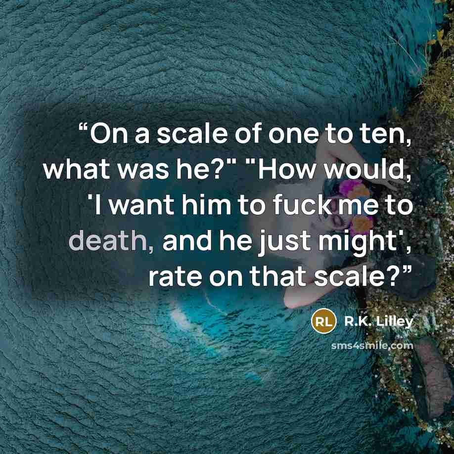 “On a scale of one to ten, what was he?" "How would, 'I want him to fuck me to death, and he just might', rate on that scale?” quote by R.K. Lilley