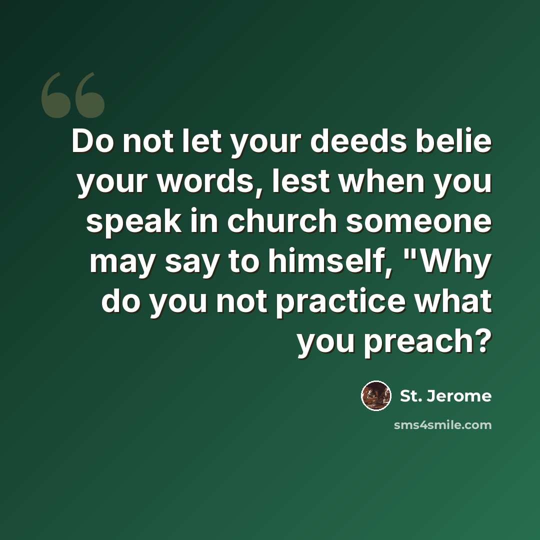“Do not let your deeds belie your words, lest when you speak in church someone may say to himself, "Why do you not practice what you preach?” quote by St. Jerome