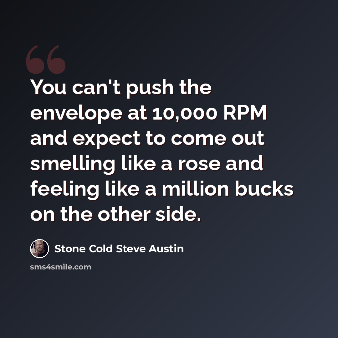 “You can't push the envelope at 10,000 RPM and expect to come out smelling like a rose and feeling like a million bucks on the other side.” quote by Stone Cold Steve Austin