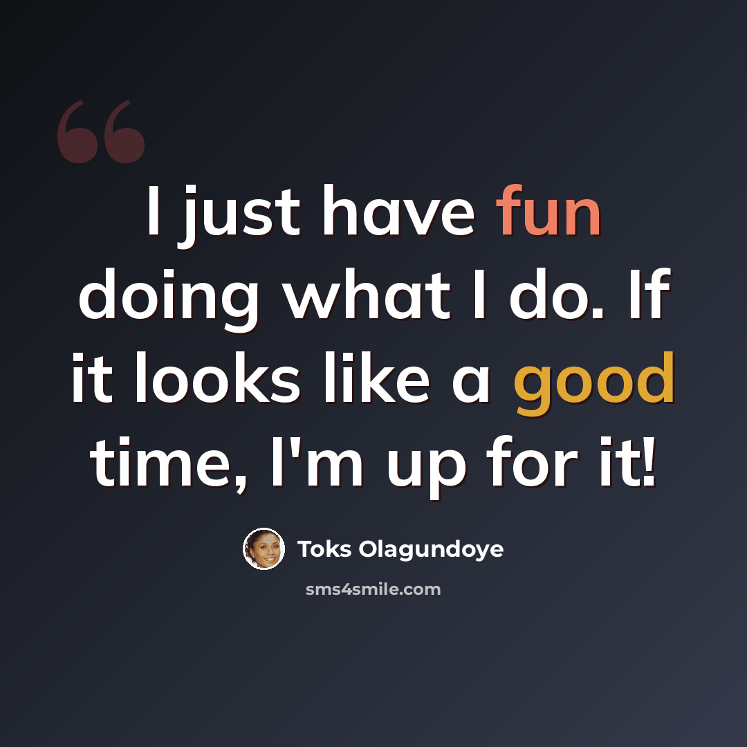 “I just have fun doing what I do. If it looks like a good time, I'm up for it!” quote by Toks Olagundoye