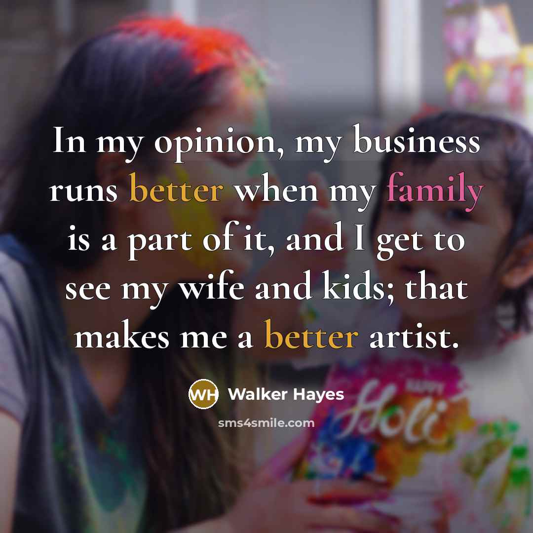 “In my opinion, my business runs better when my family is a part of it, and I get to see my wife and kids; that makes me a better artist.” quote by Walker Hayes