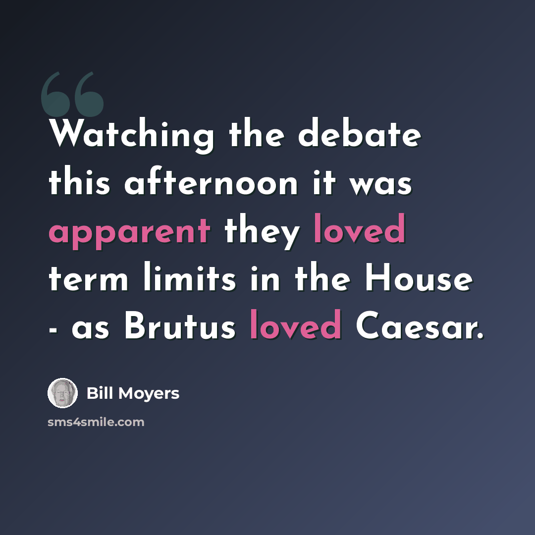 “Watching the debate this afternoon it was apparent they loved term limits in the House - as Brutus loved Caesar.” quote by Bill Moyers