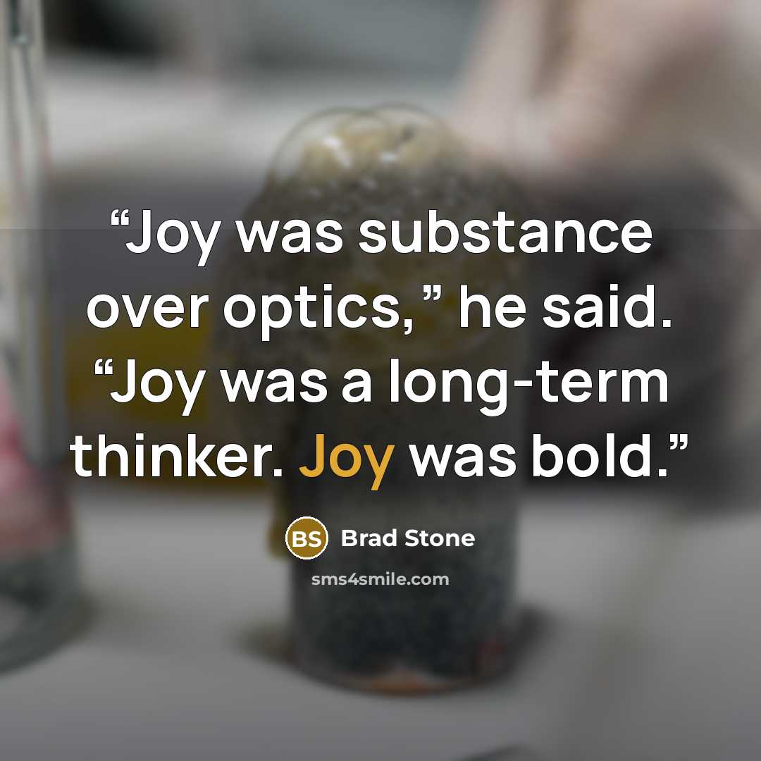 “Joy was substance over optics,” he said. “Joy was a long-term thinker. Joy was bold.” quote by Brad Stone