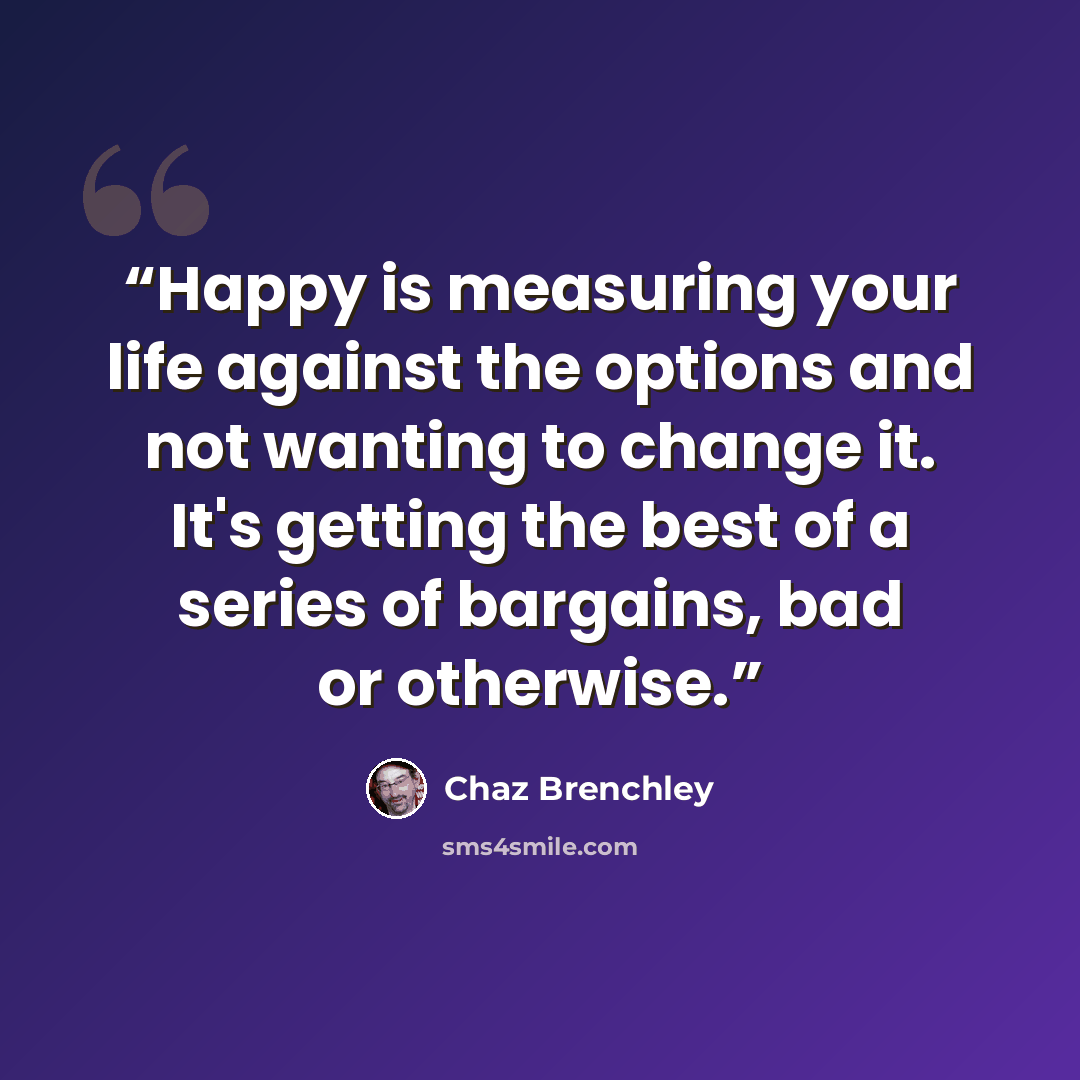 “Happy is measuring your life against the options and not wanting to change it. It's getting the best of a series of bargains, bad or otherwise.” quote by Chaz Brenchley